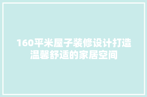 160平米屋子装修设计打造温馨舒适的家居空间