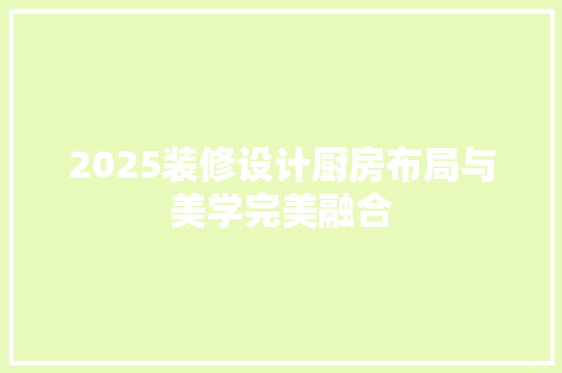 2025装修设计厨房布局与美学完美融合