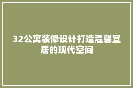 32公寓装修设计打造温馨宜居的现代空间