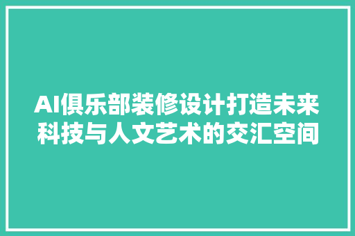 AI俱乐部装修设计打造未来科技与人文艺术的交汇空间