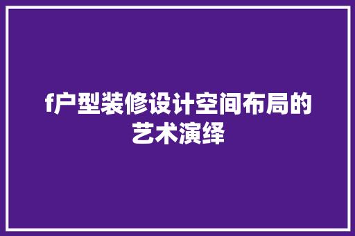 f户型装修设计空间布局的艺术演绎