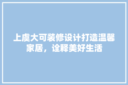 上虞大可装修设计打造温馨家居，诠释美好生活