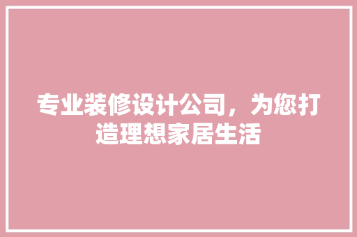 专业装修设计公司，为您打造理想家居生活