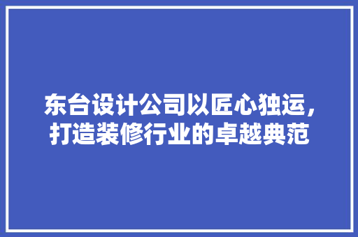 东台设计公司以匠心独运，打造装修行业的卓越典范