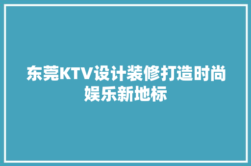 东莞KTV设计装修打造时尚娱乐新地标