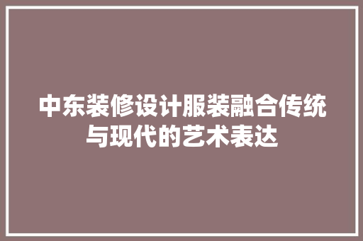 中东装修设计服装融合传统与现代的艺术表达
