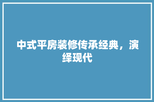 中式平房装修传承经典，演绎现代
