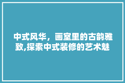 中式风华，画室里的古韵雅致,探索中式装修的艺术魅力