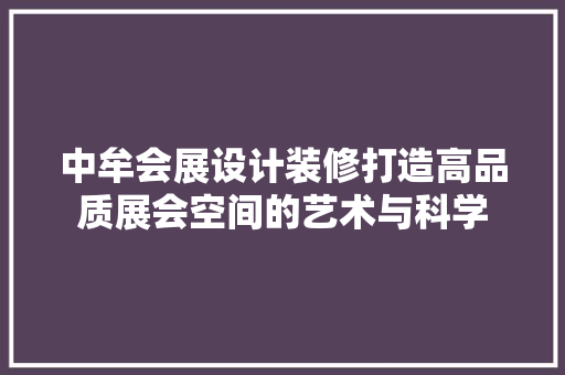 中牟会展设计装修打造高品质展会空间的艺术与科学