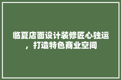 临夏店面设计装修匠心独运，打造特色商业空间 常见问题