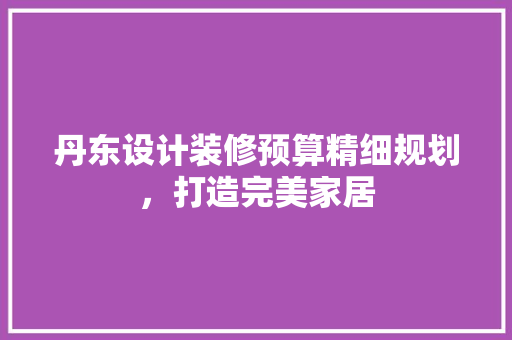 丹东设计装修预算精细规划，打造完美家居