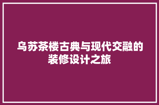 乌苏茶楼古典与现代交融的装修设计之旅