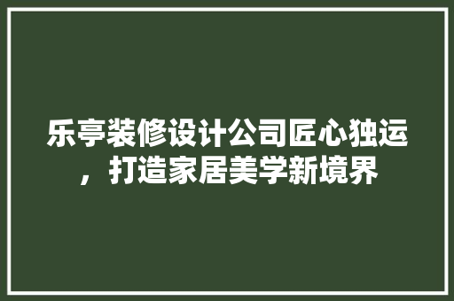 乐亭装修设计公司匠心独运，打造家居美学新境界