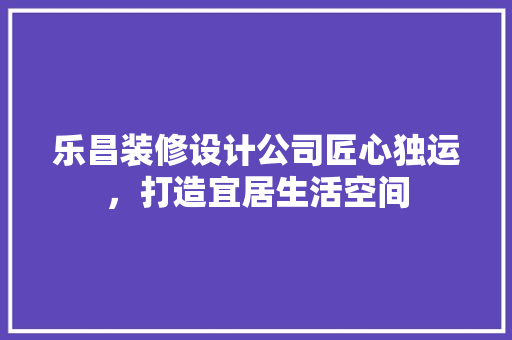乐昌装修设计公司匠心独运，打造宜居生活空间