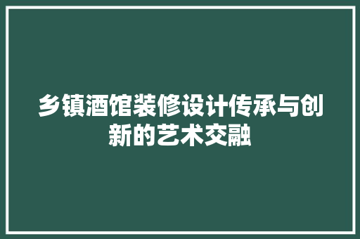 乡镇酒馆装修设计传承与创新的艺术交融