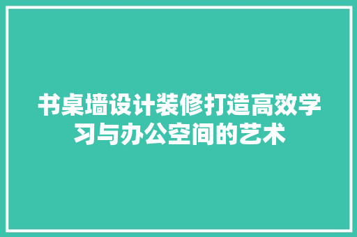 书桌墙设计装修打造高效学习与办公空间的艺术