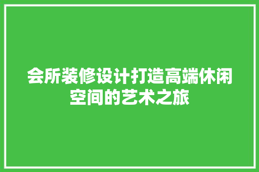 会所装修设计打造高端休闲空间的艺术之旅