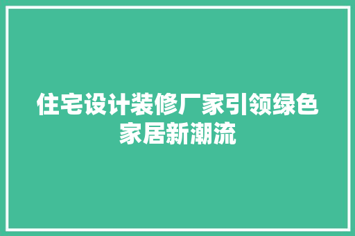 住宅设计装修厂家引领绿色家居新潮流