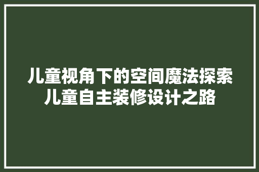 儿童视角下的空间魔法探索儿童自主装修设计之路