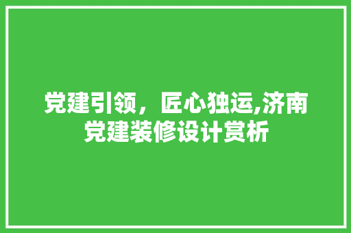 党建引领，匠心独运,济南党建装修设计赏析