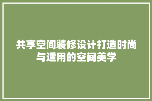 共享空间装修设计打造时尚与适用的空间美学