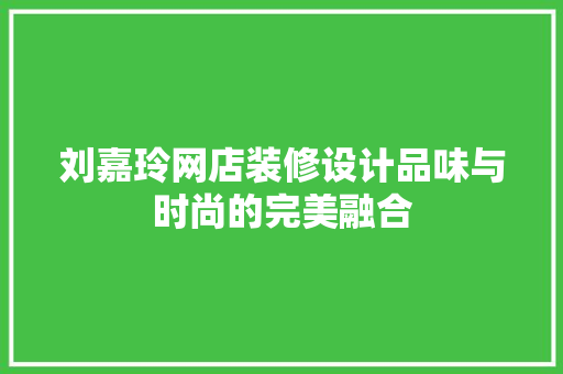 刘嘉玲网店装修设计品味与时尚的完美融合