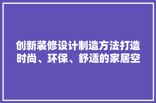 创新装修设计制造方法打造时尚、环保、舒适的家居空间