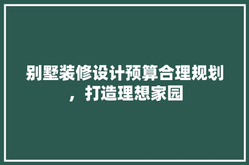 别墅装修设计预算合理规划，打造理想家园