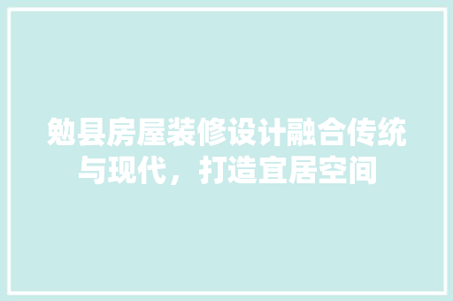 勉县房屋装修设计融合传统与现代，打造宜居空间
