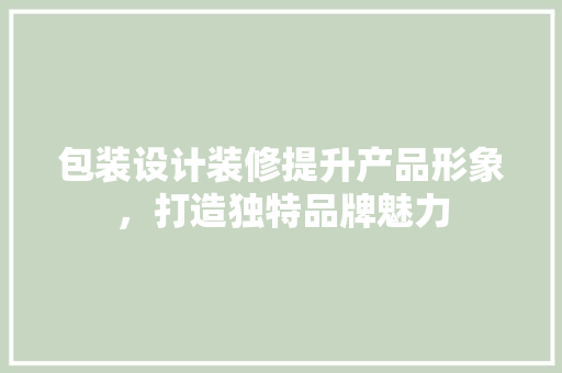 包装设计装修提升产品形象，打造独特品牌魅力