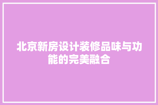 北京新房设计装修品味与功能的完美融合