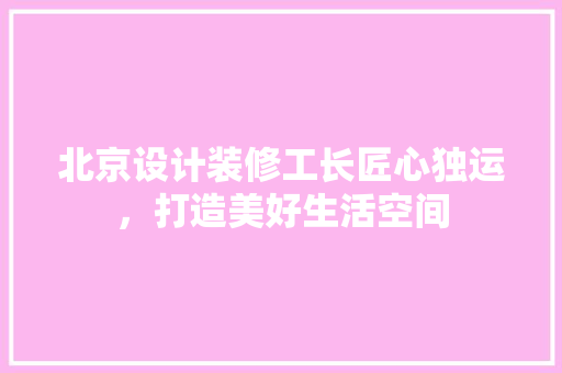 北京设计装修工长匠心独运，打造美好生活空间 建筑法规