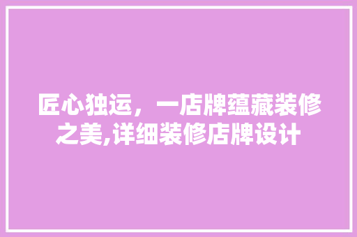 匠心独运，一店牌蕴藏装修之美,详细装修店牌设计
