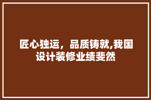 匠心独运，品质铸就,我国设计装修业绩斐然