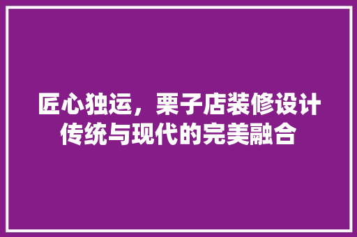 匠心独运，栗子店装修设计传统与现代的完美融合
