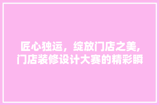匠心独运，绽放门店之美,门店装修设计大赛的精彩瞬间