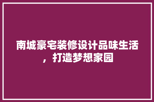 南城豪宅装修设计品味生活，打造梦想家园