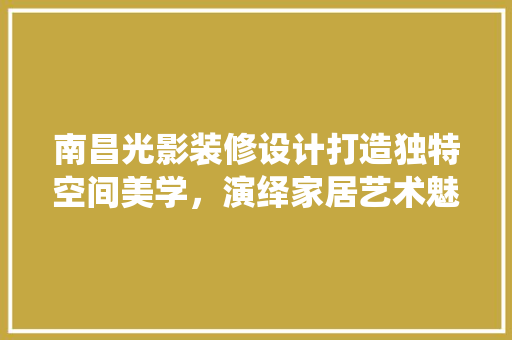 南昌光影装修设计打造独特空间美学，演绎家居艺术魅力