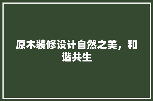 原木装修设计自然之美，和谐共生