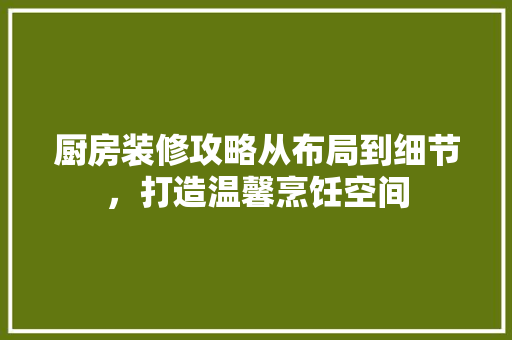 厨房装修攻略从布局到细节，打造温馨烹饪空间