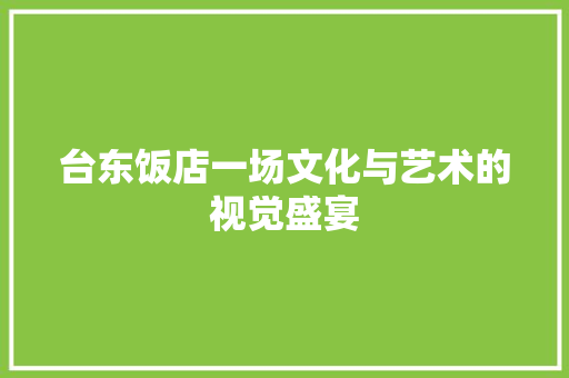 台东饭店一场文化与艺术的视觉盛宴