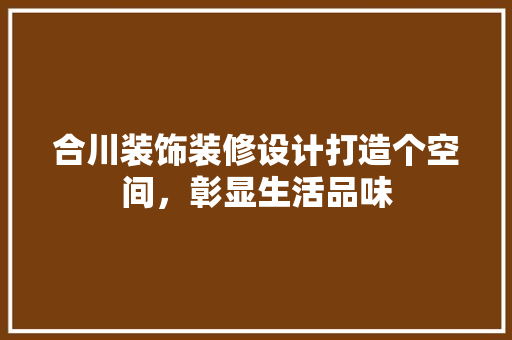 合川装饰装修设计打造个空间，彰显生活品味