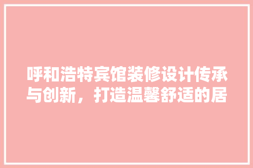 呼和浩特宾馆装修设计传承与创新，打造温馨舒适的居住体验 公共建筑设计