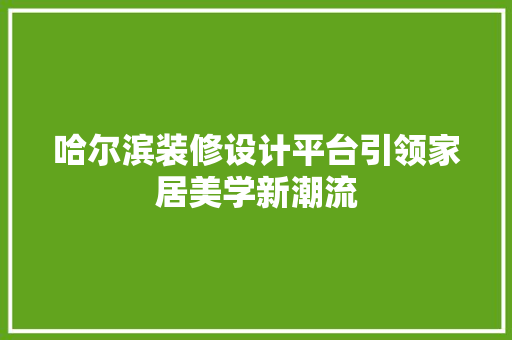 哈尔滨装修设计平台引领家居美学新潮流