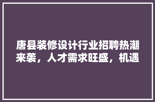 唐县装修设计行业招聘热潮来袭，人才需求旺盛，机遇无限 知识问答