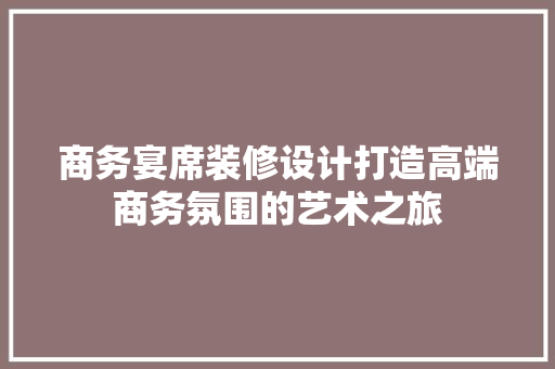 商务宴席装修设计打造高端商务氛围的艺术之旅