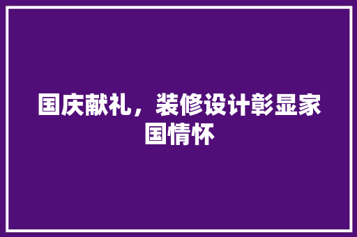 国庆献礼，装修设计彰显家国情怀