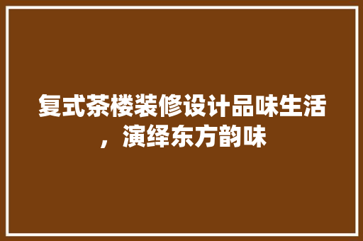 复式茶楼装修设计品味生活，演绎东方韵味