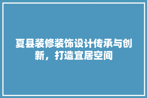夏县装修装饰设计传承与创新，打造宜居空间