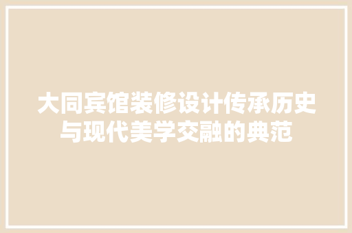 大同宾馆装修设计传承历史与现代美学交融的典范